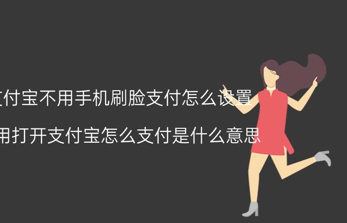 支付宝不用手机刷脸支付怎么设置 不用打开支付宝怎么支付是什么意思？